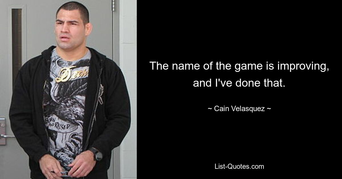 The name of the game is improving, and I've done that. — © Cain Velasquez