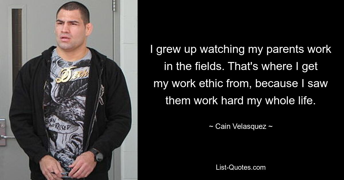 I grew up watching my parents work in the fields. That's where I get my work ethic from, because I saw them work hard my whole life. — © Cain Velasquez