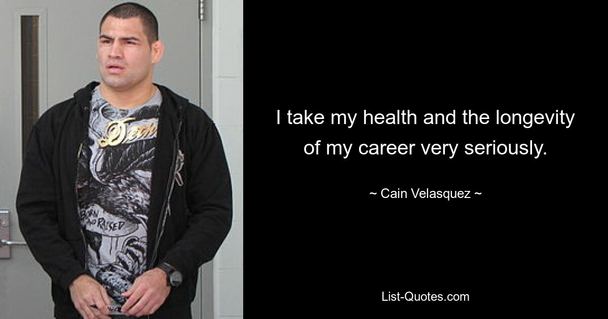 I take my health and the longevity of my career very seriously. — © Cain Velasquez