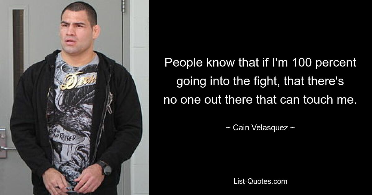 People know that if I'm 100 percent going into the fight, that there's no one out there that can touch me. — © Cain Velasquez