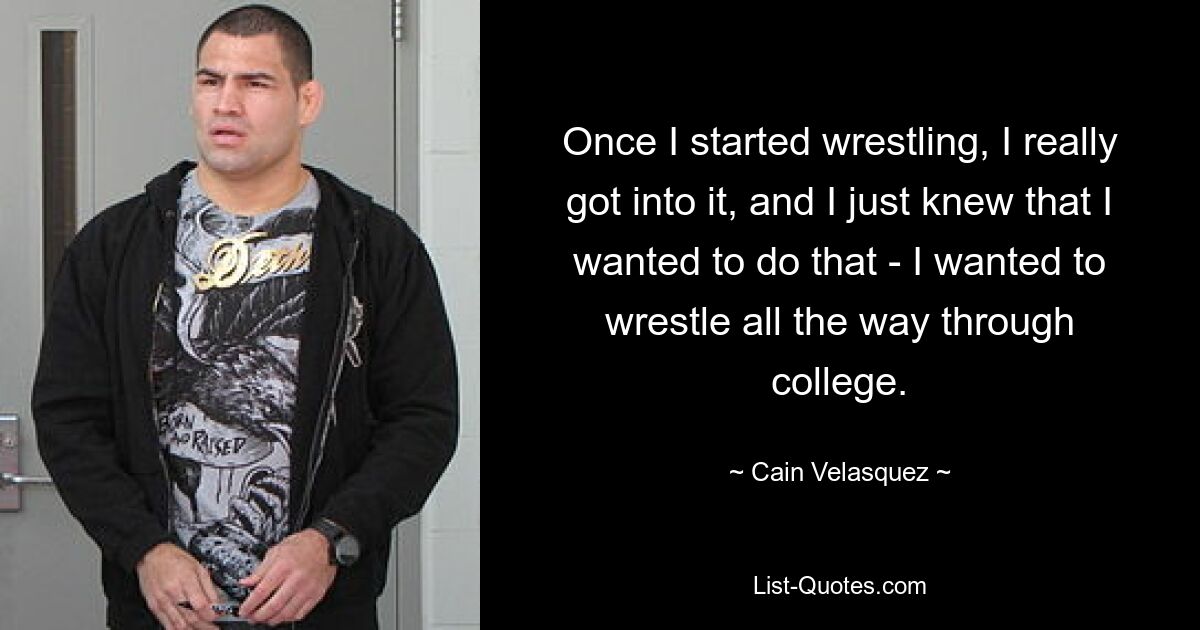 Once I started wrestling, I really got into it, and I just knew that I wanted to do that - I wanted to wrestle all the way through college. — © Cain Velasquez