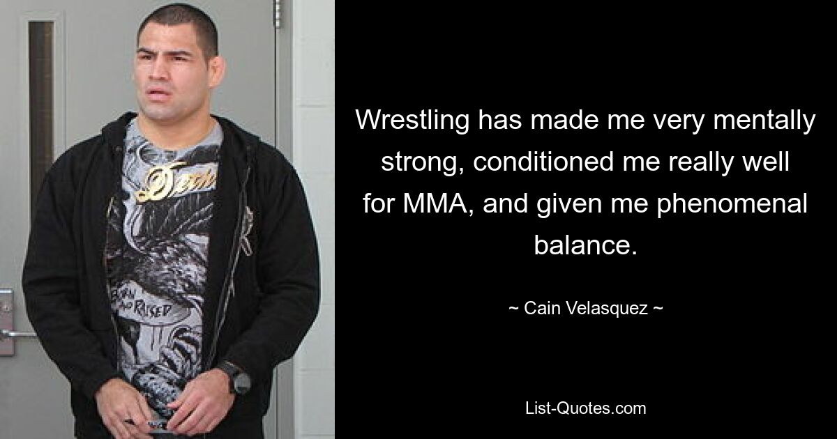 Wrestling has made me very mentally strong, conditioned me really well for MMA, and given me phenomenal balance. — © Cain Velasquez