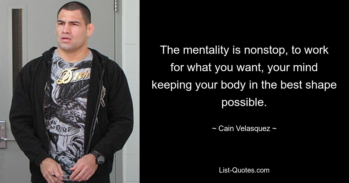 The mentality is nonstop, to work for what you want, your mind keeping your body in the best shape possible. — © Cain Velasquez