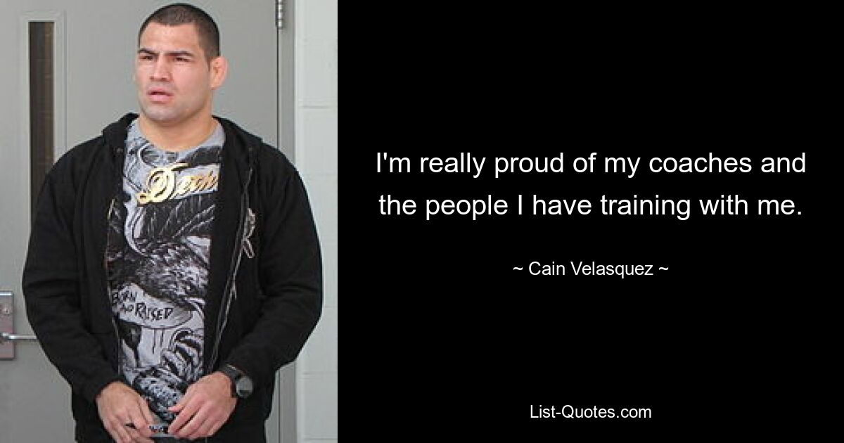 I'm really proud of my coaches and the people I have training with me. — © Cain Velasquez