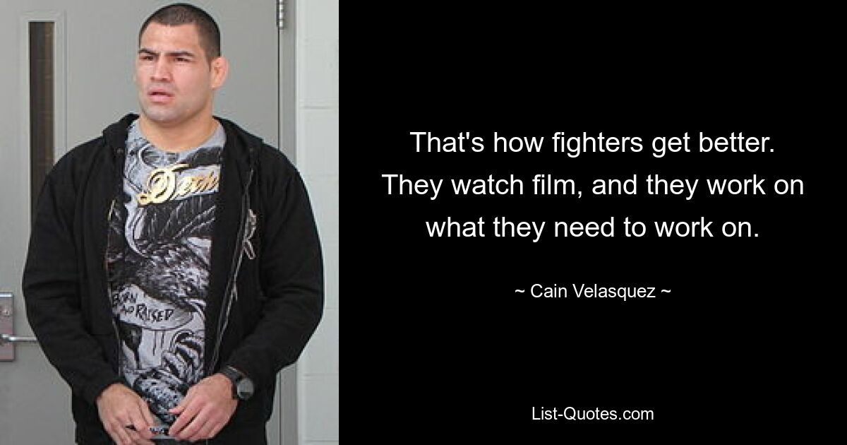 That's how fighters get better. They watch film, and they work on what they need to work on. — © Cain Velasquez