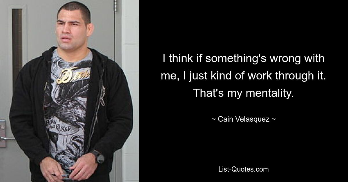 I think if something's wrong with me, I just kind of work through it. That's my mentality. — © Cain Velasquez