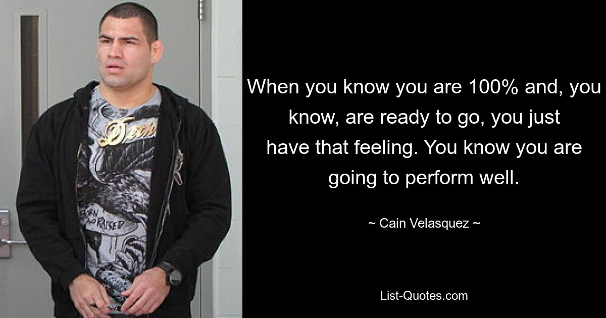 When you know you are 100% and, you know, are ready to go, you just have that feeling. You know you are going to perform well. — © Cain Velasquez