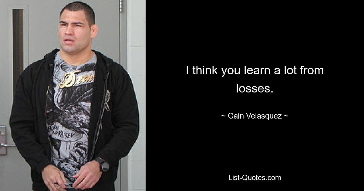 I think you learn a lot from losses. — © Cain Velasquez