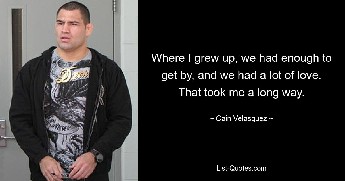 Where I grew up, we had enough to get by, and we had a lot of love. That took me a long way. — © Cain Velasquez