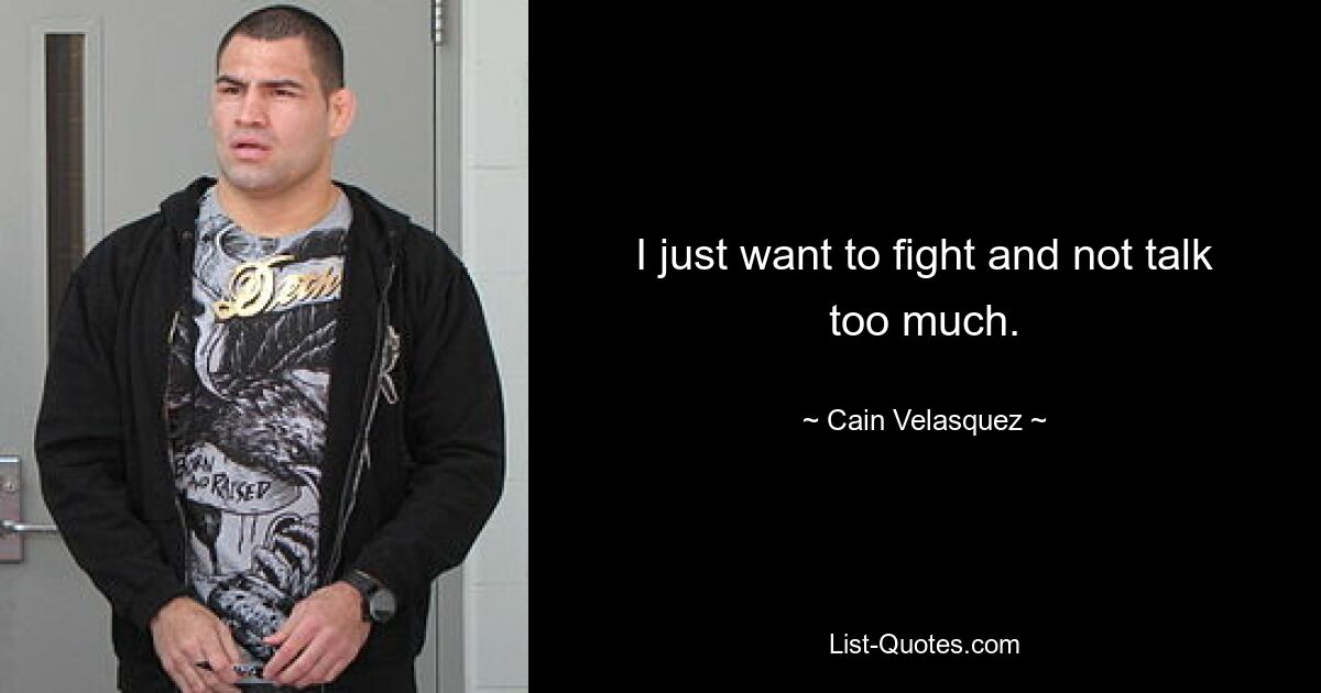 I just want to fight and not talk too much. — © Cain Velasquez