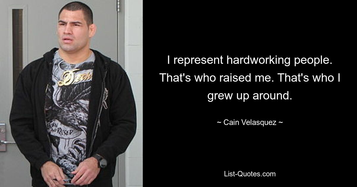 I represent hardworking people. That's who raised me. That's who I grew up around. — © Cain Velasquez