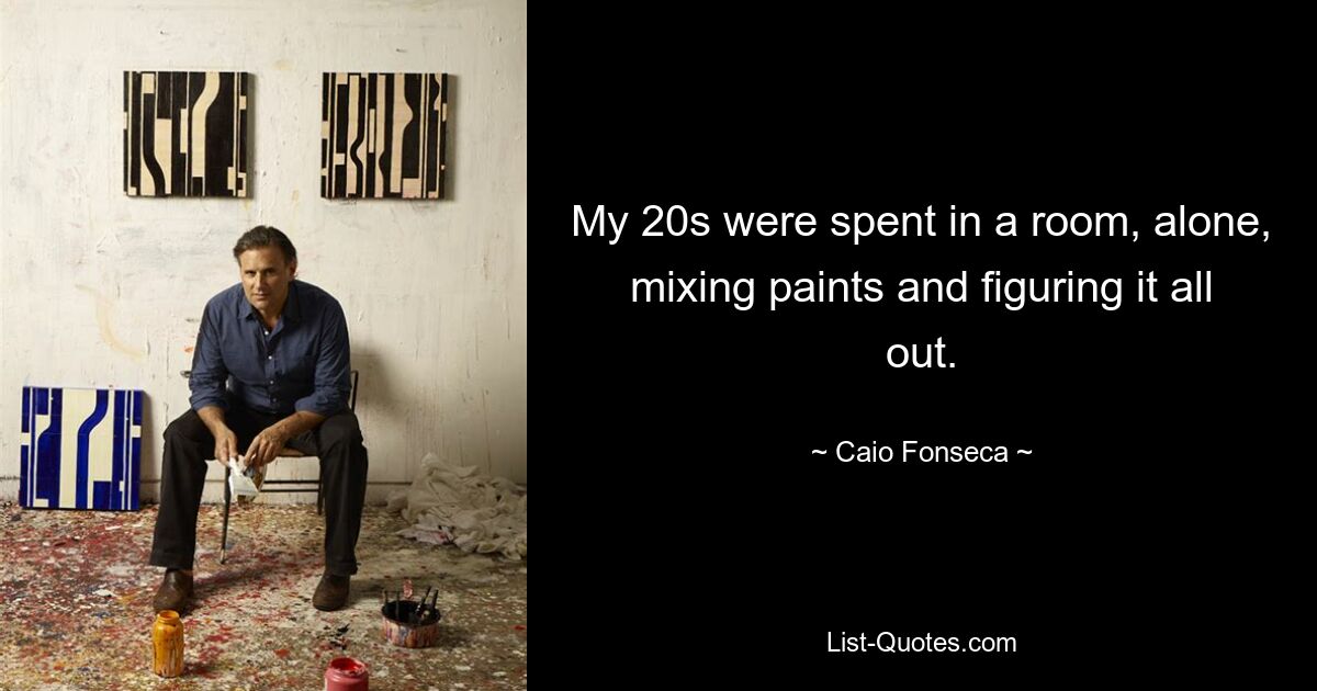 My 20s were spent in a room, alone, mixing paints and figuring it all out. — © Caio Fonseca