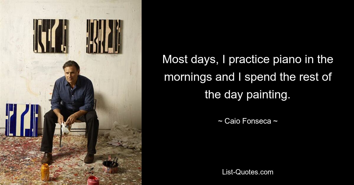 Most days, I practice piano in the mornings and I spend the rest of the day painting. — © Caio Fonseca