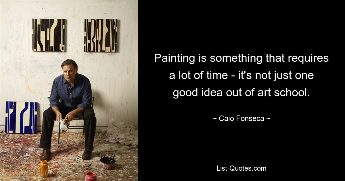 Painting is something that requires a lot of time - it's not just one good idea out of art school. — © Caio Fonseca