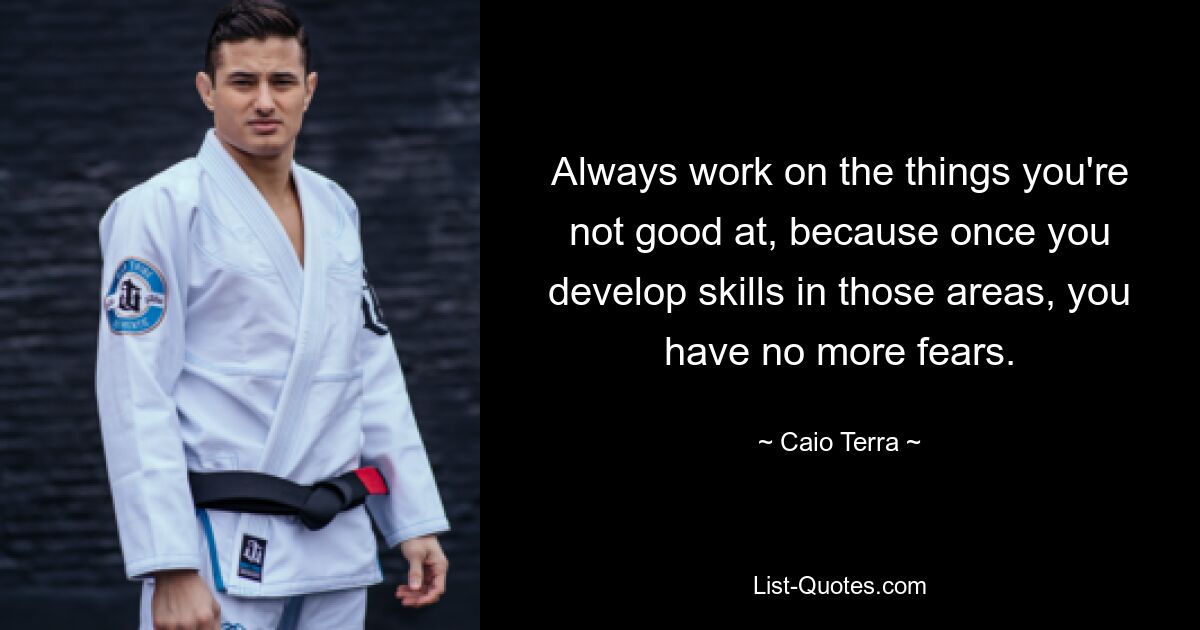 Always work on the things you're not good at, because once you develop skills in those areas, you have no more fears. — © Caio Terra