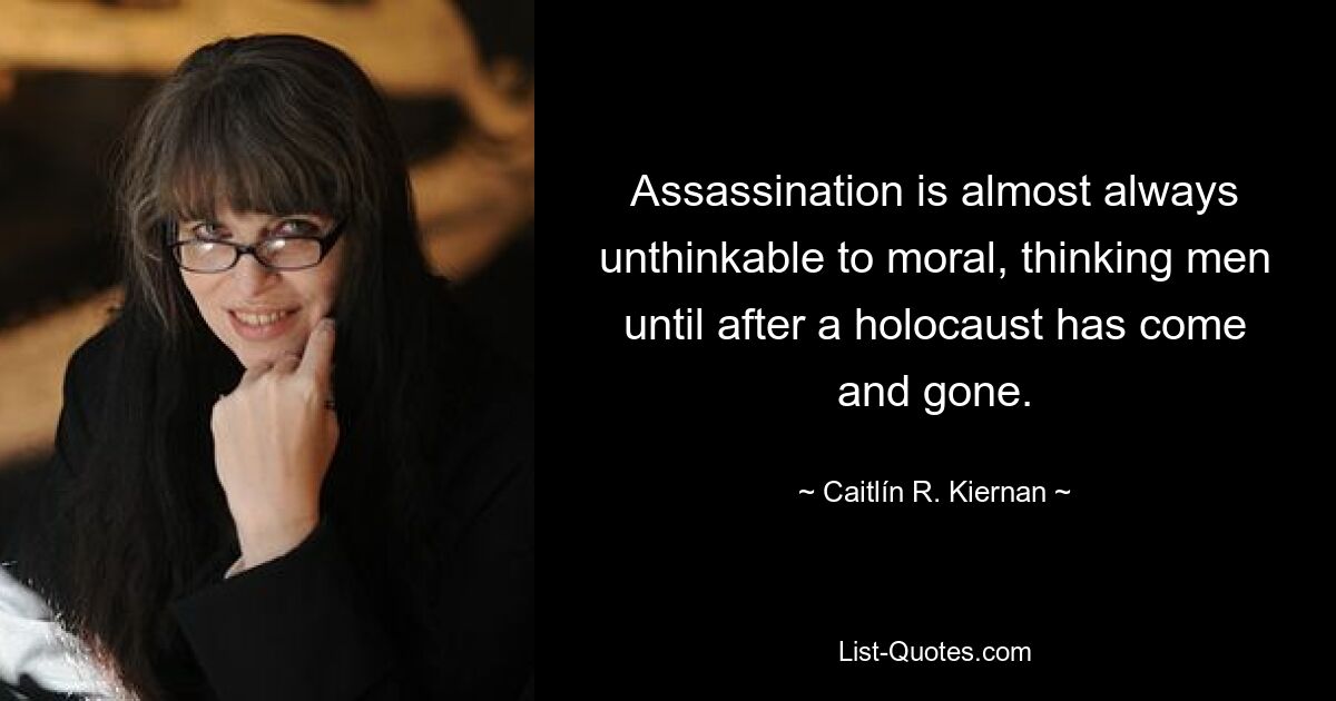 Assassination is almost always unthinkable to moral, thinking men until after a holocaust has come and gone. — © Caitlín R. Kiernan