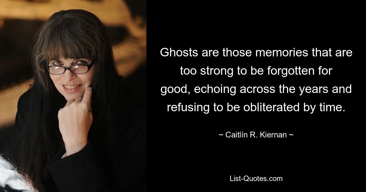 Ghosts are those memories that are too strong to be forgotten for good, echoing across the years and refusing to be obliterated by time. — © Caitlín R. Kiernan