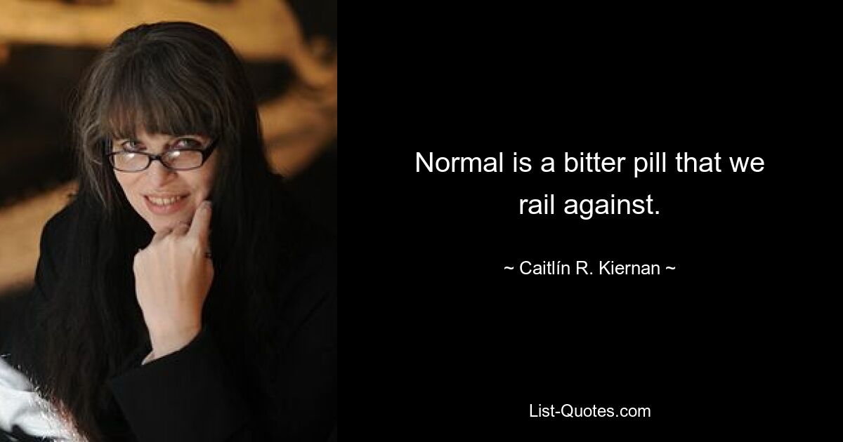 Normal is a bitter pill that we rail against. — © Caitlín R. Kiernan