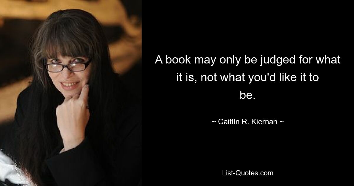 A book may only be judged for what it is, not what you'd like it to be. — © Caitlín R. Kiernan