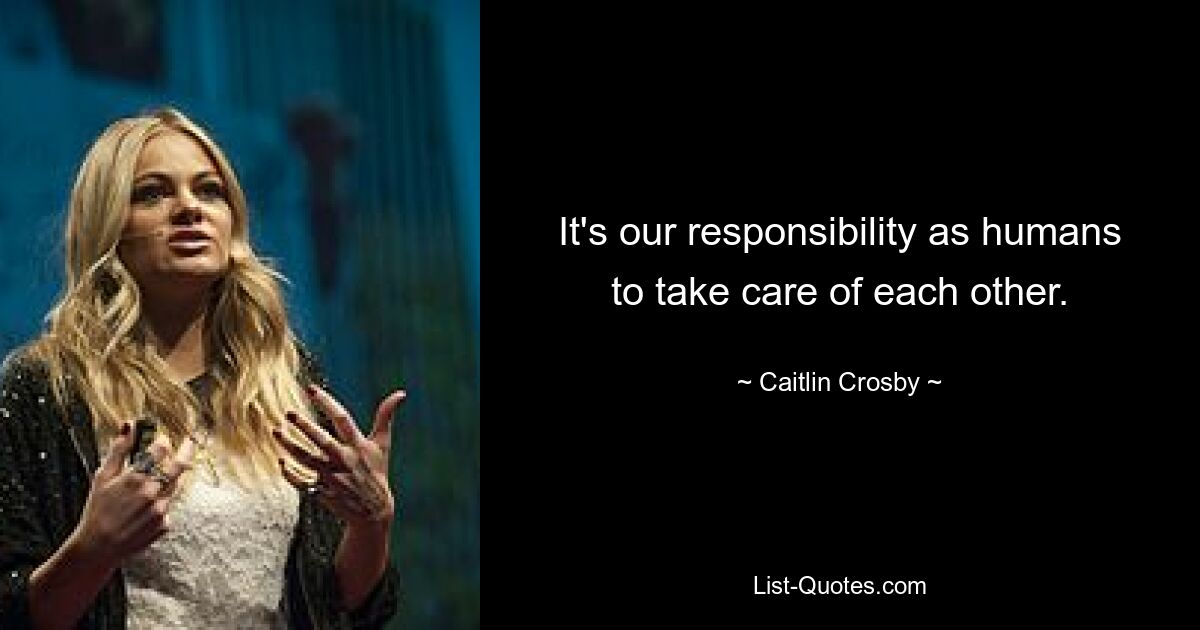 It's our responsibility as humans to take care of each other. — © Caitlin Crosby