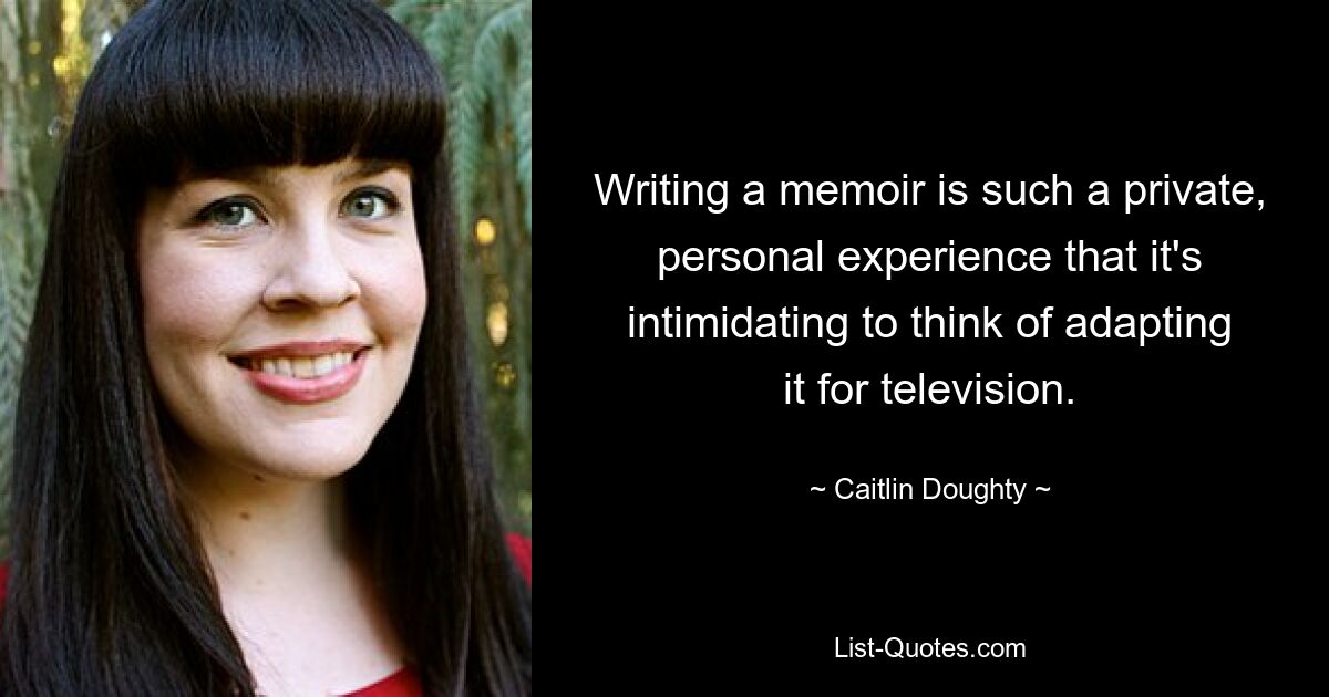 Writing a memoir is such a private, personal experience that it's intimidating to think of adapting it for television. — © Caitlin Doughty