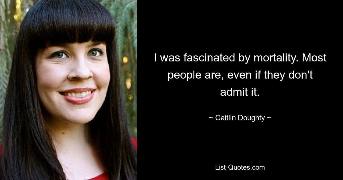 I was fascinated by mortality. Most people are, even if they don't admit it. — © Caitlin Doughty