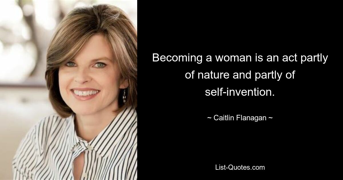 Becoming a woman is an act partly of nature and partly of self-invention. — © Caitlin Flanagan