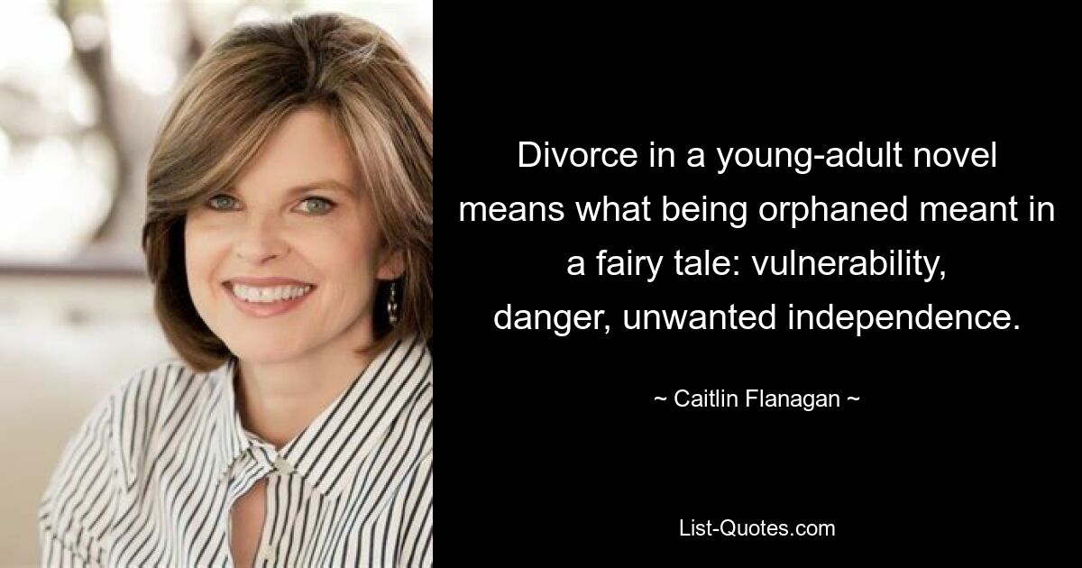 Divorce in a young-adult novel means what being orphaned meant in a fairy tale: vulnerability, danger, unwanted independence. — © Caitlin Flanagan