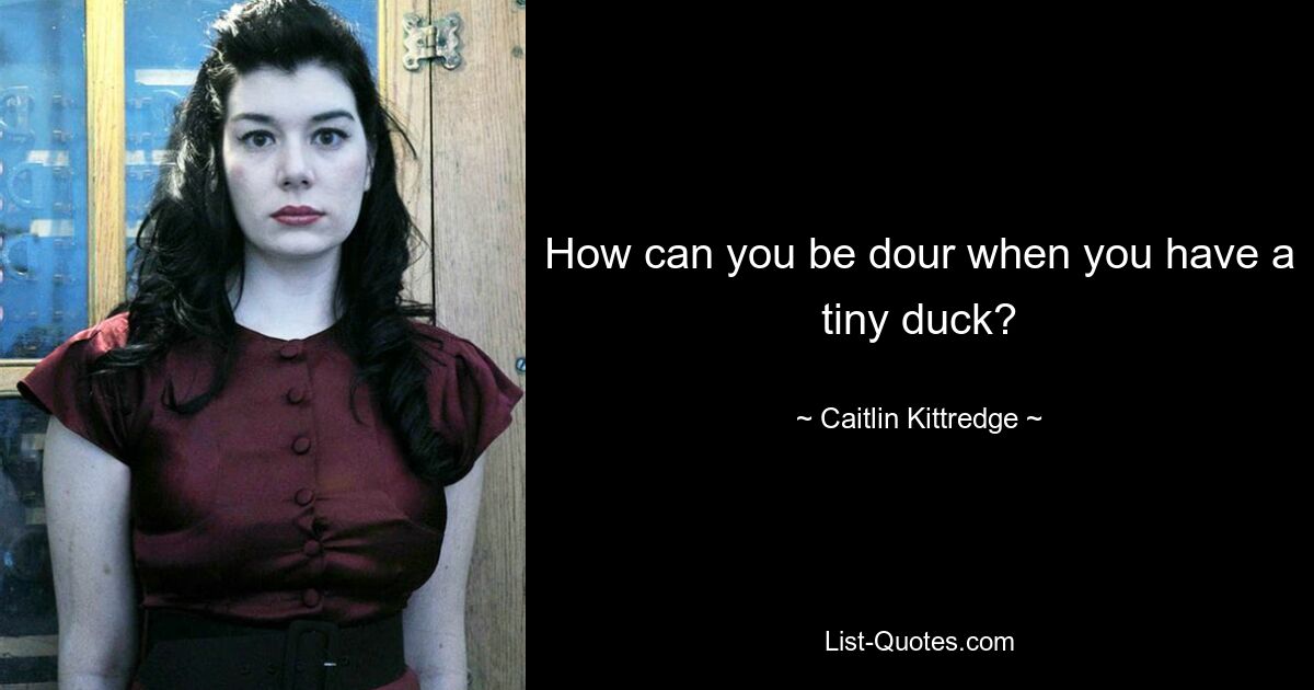 How can you be dour when you have a tiny duck? — © Caitlin Kittredge