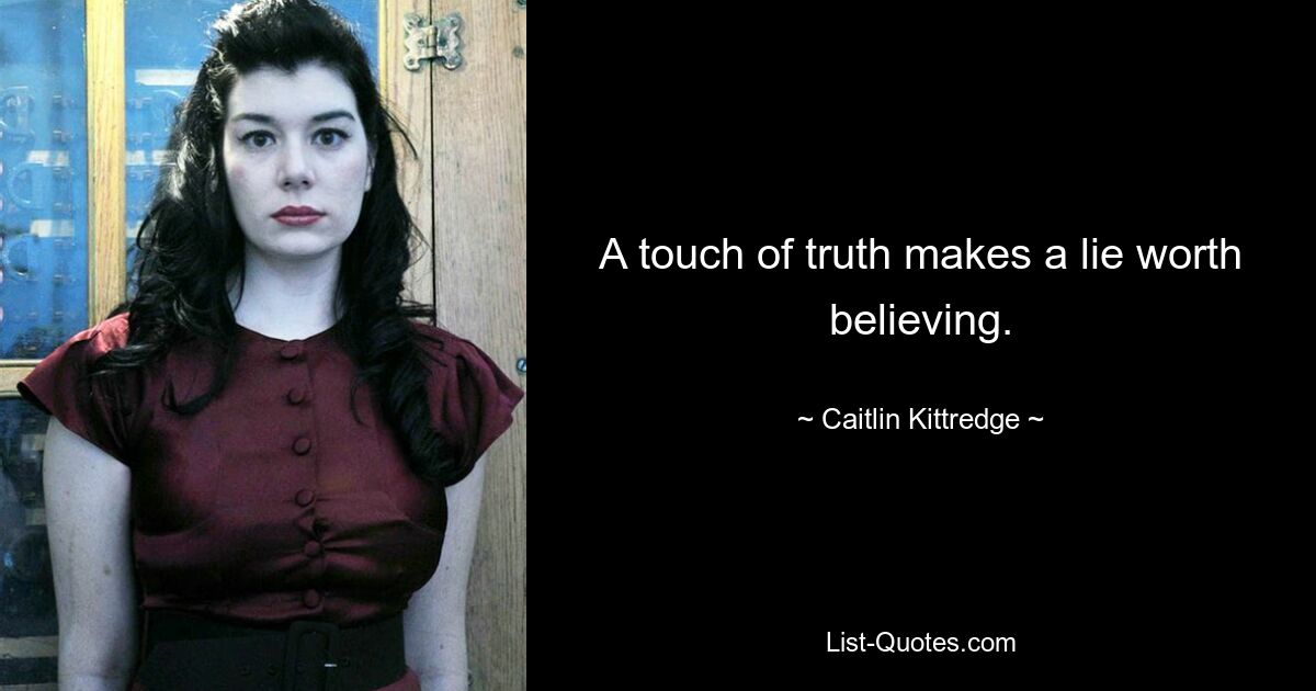 A touch of truth makes a lie worth believing. — © Caitlin Kittredge