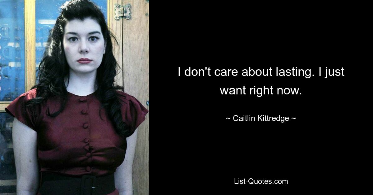 I don't care about lasting. I just want right now. — © Caitlin Kittredge