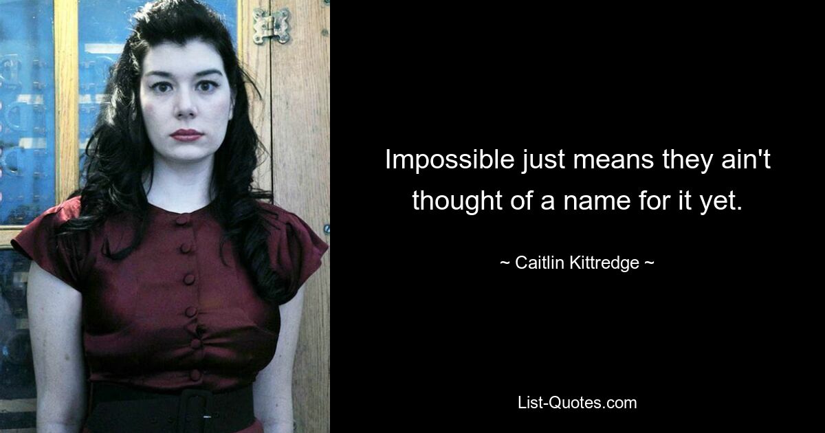 Impossible just means they ain't thought of a name for it yet. — © Caitlin Kittredge