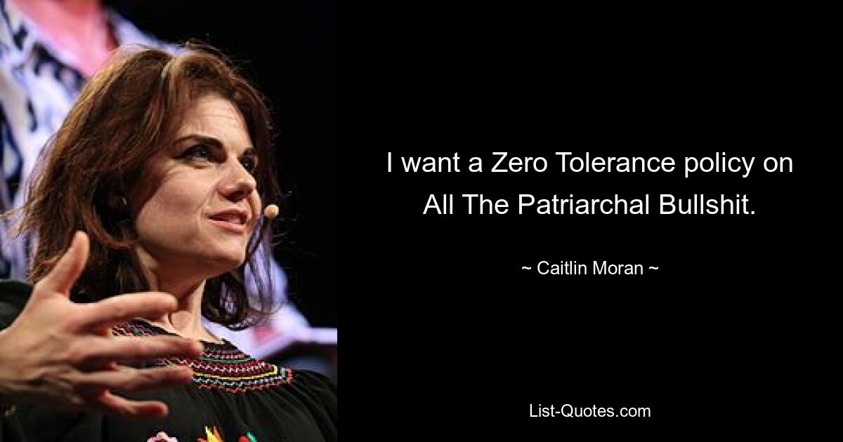 I want a Zero Tolerance policy on All The Patriarchal Bullshit. — © Caitlin Moran