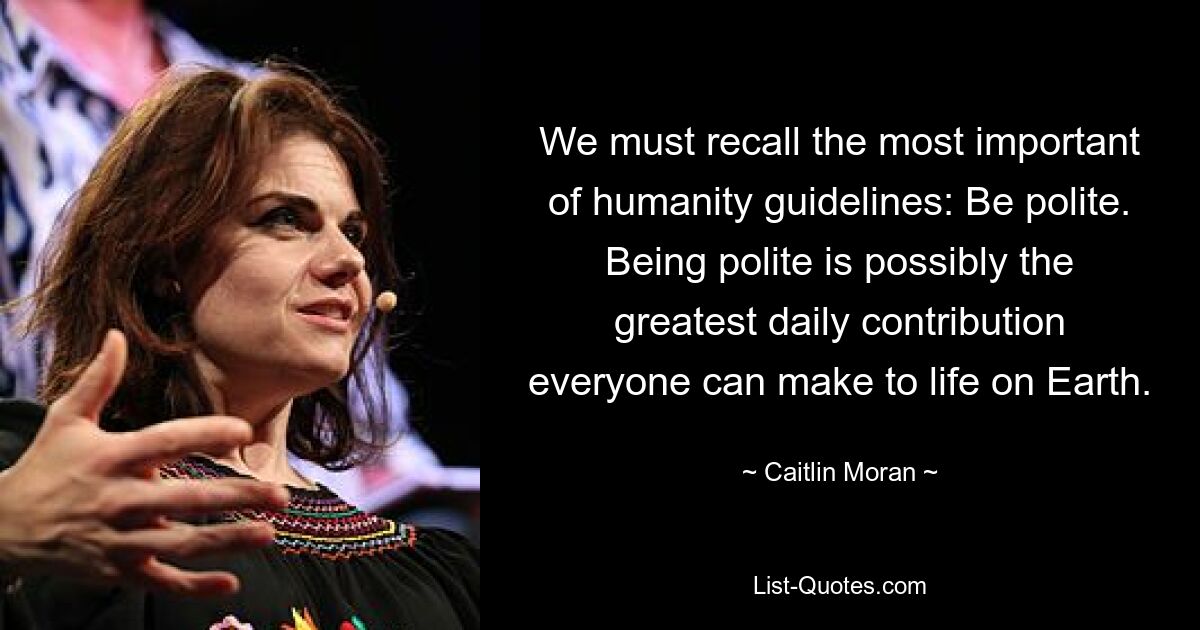 We must recall the most important of humanity guidelines: Be polite. Being polite is possibly the greatest daily contribution everyone can make to life on Earth. — © Caitlin Moran