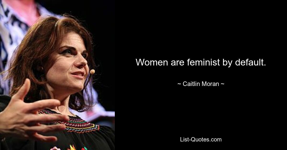 Women are feminist by default. — © Caitlin Moran