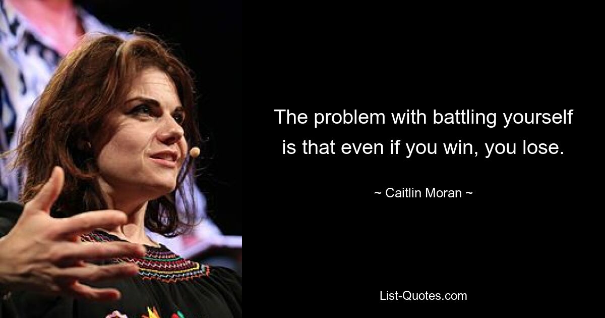 The problem with battling yourself is that even if you win, you lose. — © Caitlin Moran