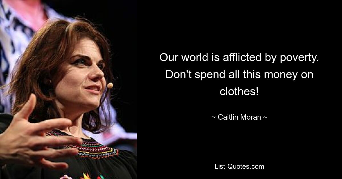 Our world is afflicted by poverty. Don't spend all this money on clothes! — © Caitlin Moran