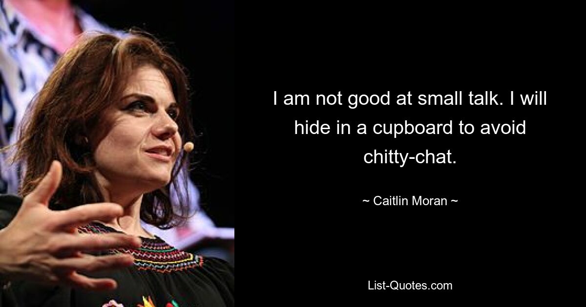 I am not good at small talk. I will hide in a cupboard to avoid chitty-chat. — © Caitlin Moran