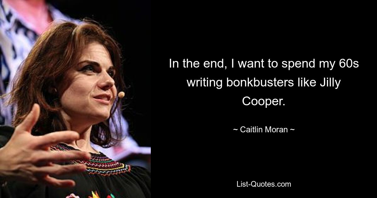 In the end, I want to spend my 60s writing bonkbusters like Jilly Cooper. — © Caitlin Moran