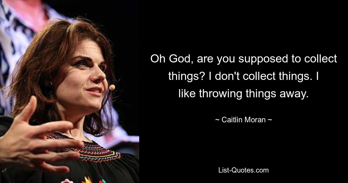 Oh God, are you supposed to collect things? I don't collect things. I like throwing things away. — © Caitlin Moran