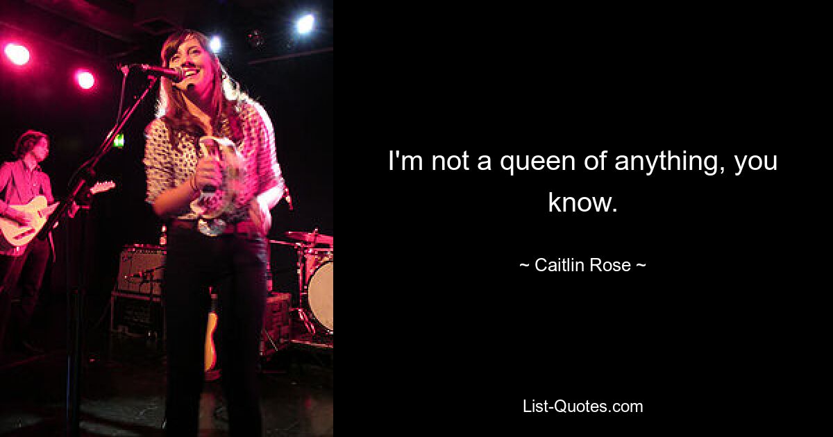 I'm not a queen of anything, you know. — © Caitlin Rose