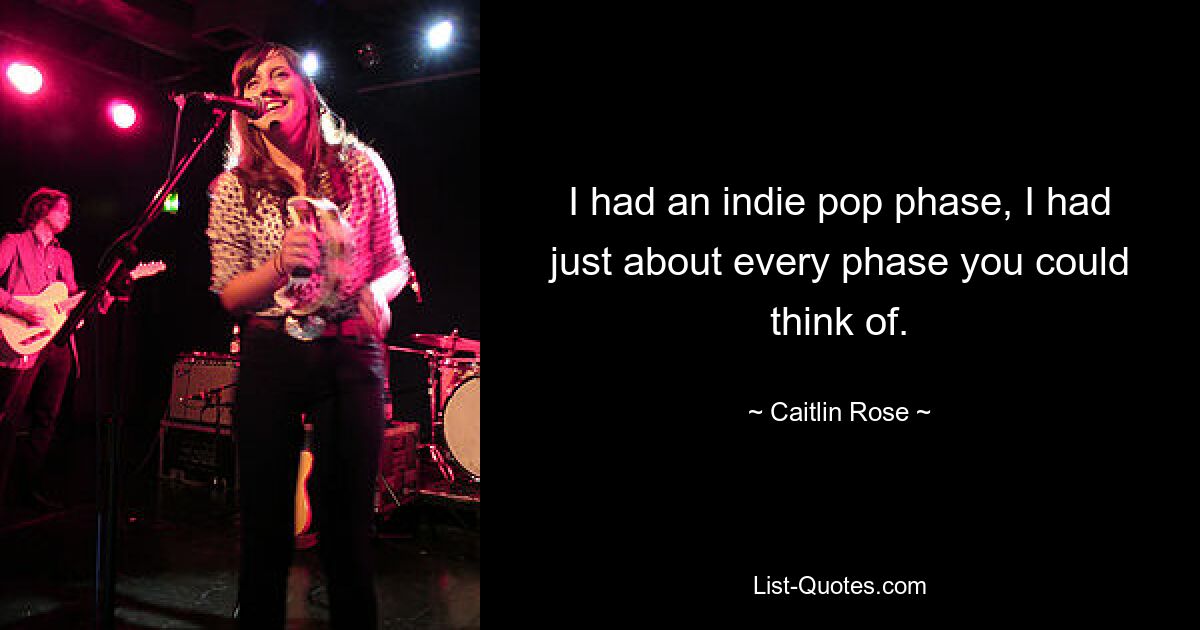 I had an indie pop phase, I had just about every phase you could think of. — © Caitlin Rose