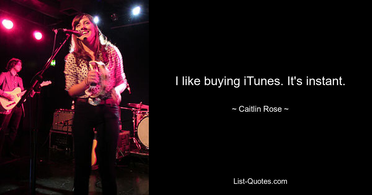 I like buying iTunes. It's instant. — © Caitlin Rose