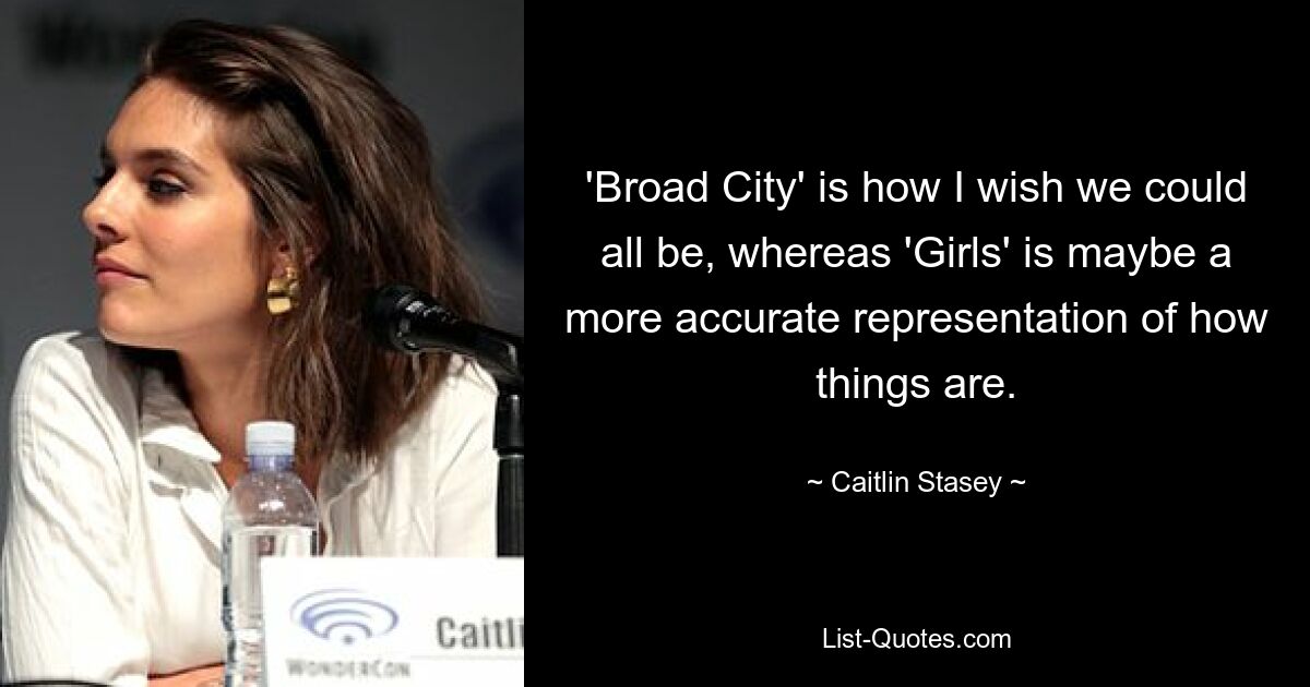 'Broad City' is how I wish we could all be, whereas 'Girls' is maybe a more accurate representation of how things are. — © Caitlin Stasey