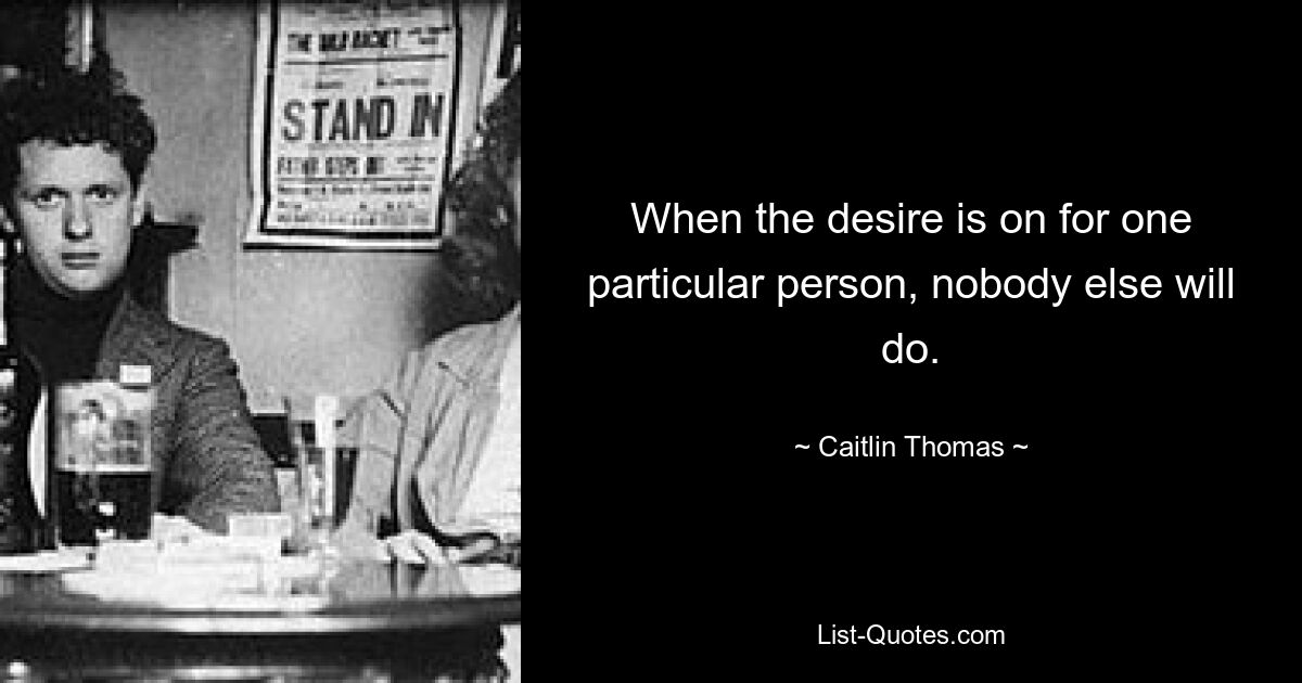 When the desire is on for one particular person, nobody else will do. — © Caitlin Thomas