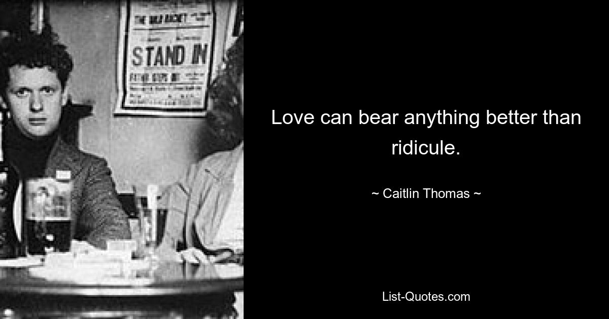 Love can bear anything better than ridicule. — © Caitlin Thomas