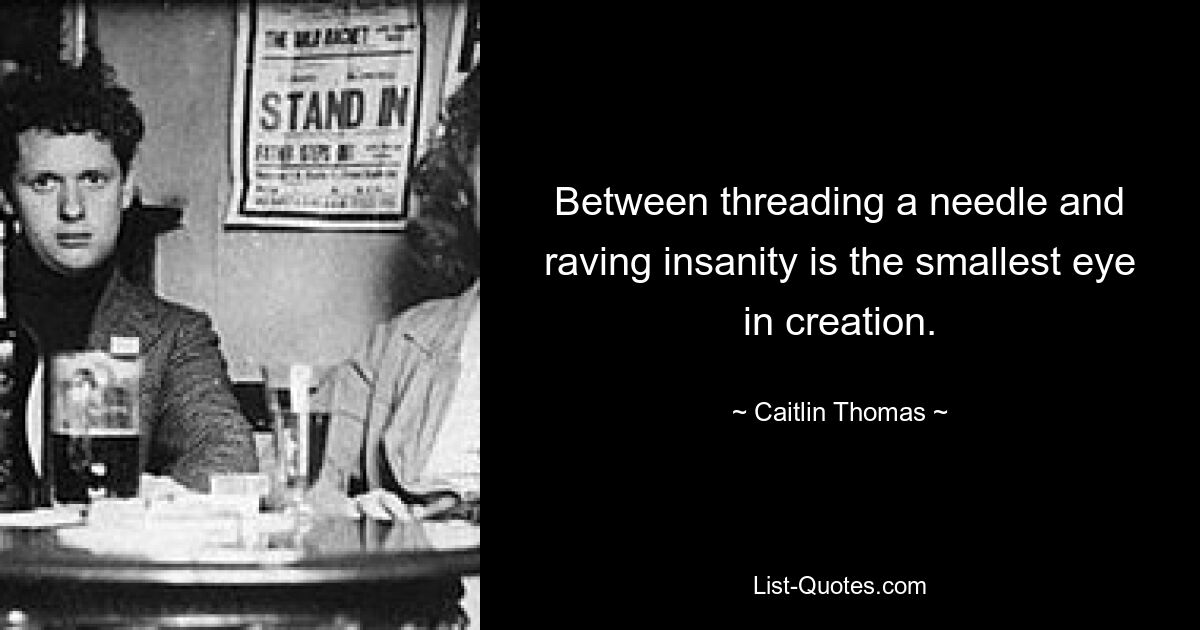 Between threading a needle and raving insanity is the smallest eye in creation. — © Caitlin Thomas