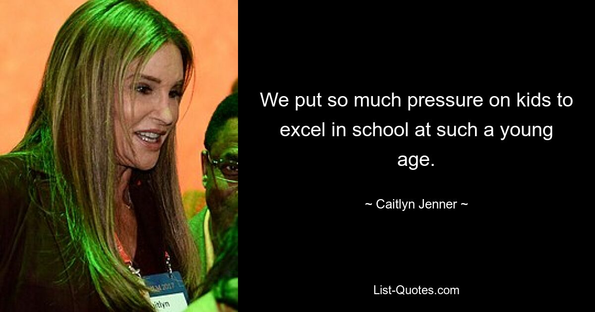 We put so much pressure on kids to excel in school at such a young age. — © Caitlyn Jenner