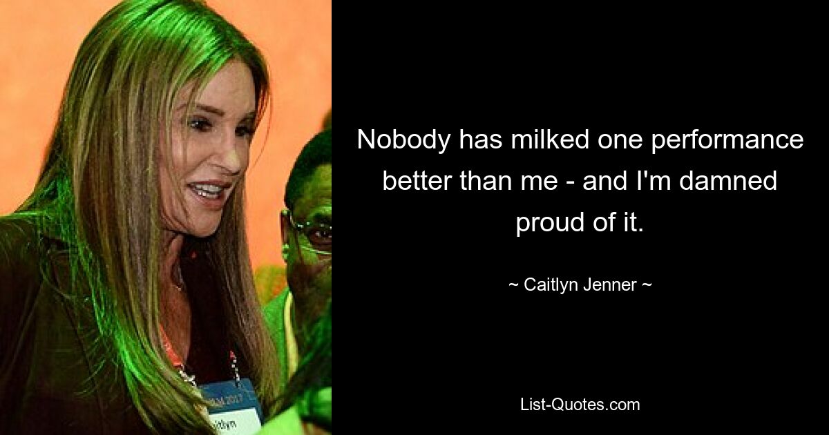 Nobody has milked one performance better than me - and I'm damned proud of it. — © Caitlyn Jenner