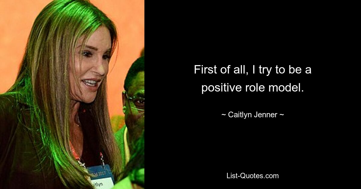 First of all, I try to be a positive role model. — © Caitlyn Jenner